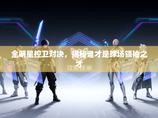 全明星控卫对决，揭秘谁才是球场领袖之才