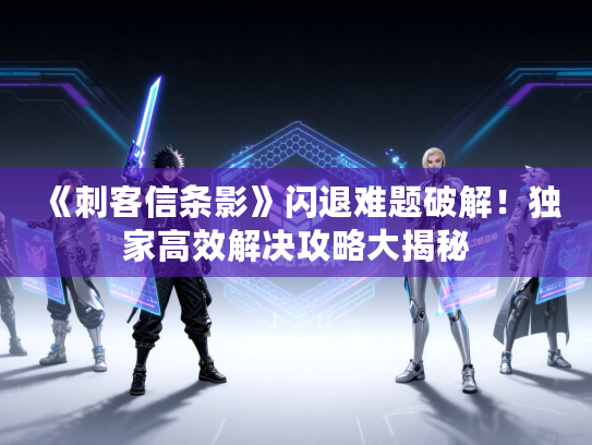 《刺客信条影》闪退难题破解！独家高效解决攻略大揭秘