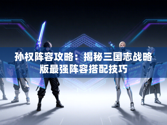 孙权阵容攻略：揭秘三国志战略版最强阵容搭配技巧