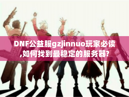 DNF公益服gzjinnuo玩家必读,如何找到最稳定的服务器?