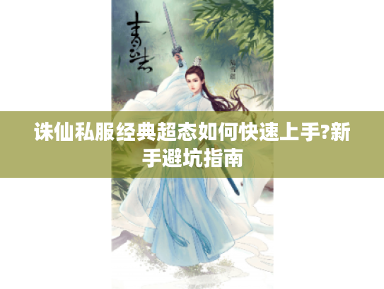 诛仙私服经典超态如何快速上手?新手避坑指南