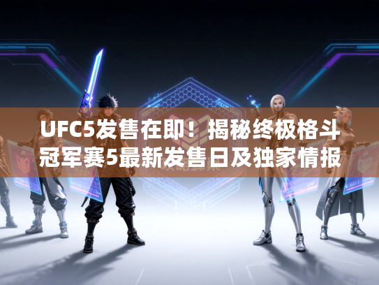 UFC5发售在即！揭秘终极格斗冠军赛5最新发售日及独家情报