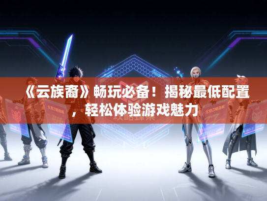 《云族裔》畅玩必备！揭秘最低配置，轻松体验游戏魅力