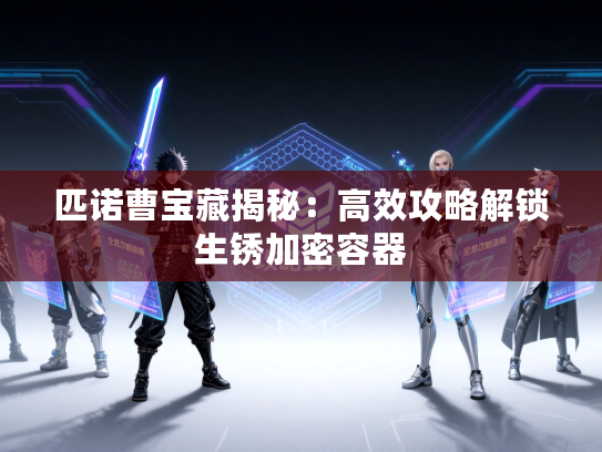 匹诺曹宝藏揭秘：高效攻略解锁生锈加密容器