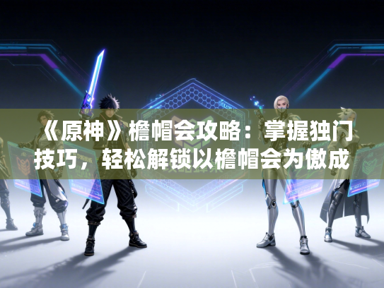 《原神》檐帽会攻略：掌握独门技巧，轻松解锁以檐帽会为傲成就