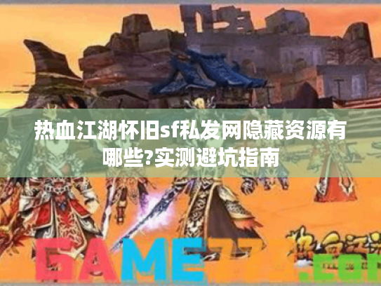 热血江湖怀旧sf私发网隐藏资源有哪些?实测避坑指南