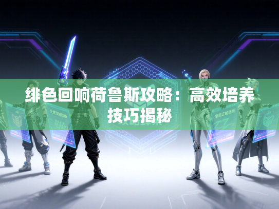 绯色回响荷鲁斯攻略：高效培养技巧揭秘