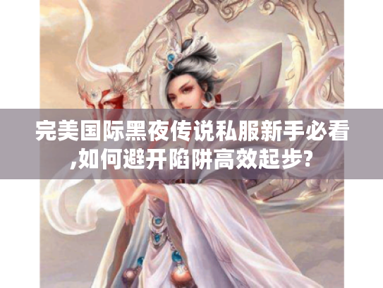 完美国际黑夜传说私服新手必看,如何避开陷阱高效起步?