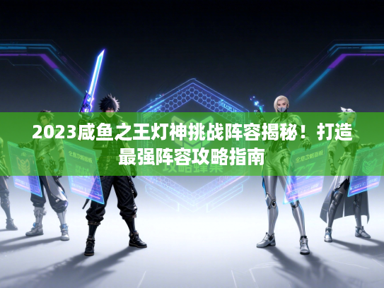 2023咸鱼之王灯神挑战阵容揭秘！打造最强阵容攻略指南