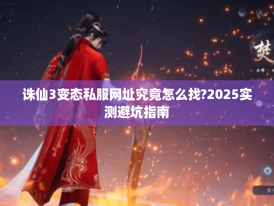 诛仙3变态私服网址究竟怎么找?2025实测避坑指南
