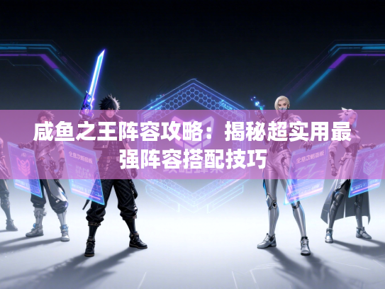 咸鱼之王阵容攻略：揭秘超实用最强阵容搭配技巧