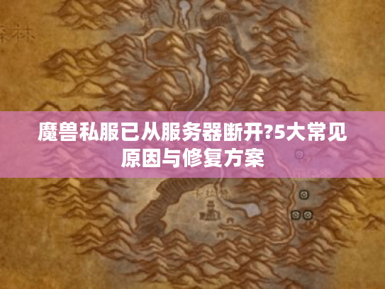 魔兽私服已从服务器断开?5大常见原因与修复方案