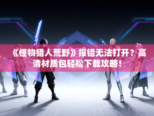 《怪物猎人荒野》报错无法打开？高清材质包轻松下载攻略！