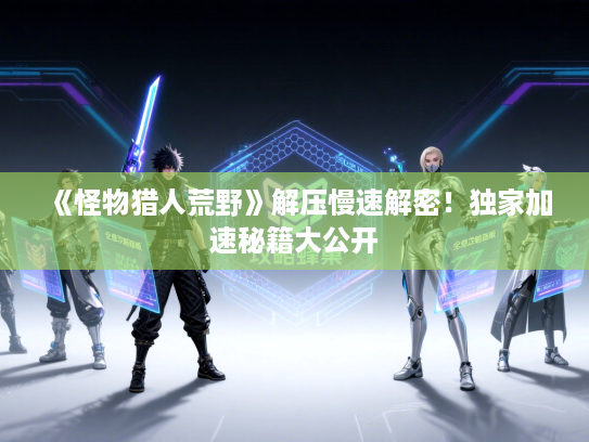 《怪物猎人荒野》解压慢速解密！独家加速秘籍大公开