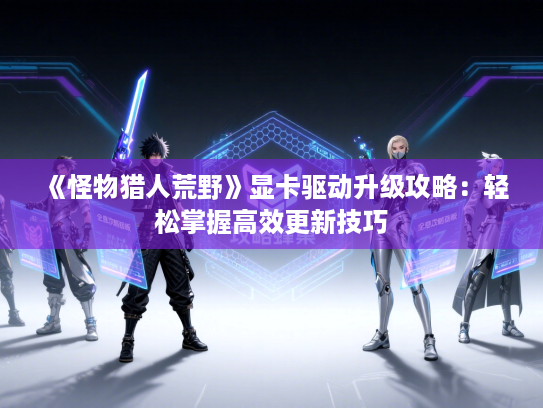 《怪物猎人荒野》显卡驱动升级攻略：轻松掌握高效更新技巧