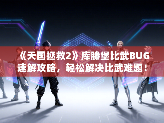 《天国拯救2》库滕堡比武BUG速解攻略，轻松解决比武难题！