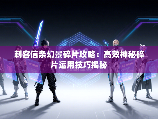 刺客信条幻景碎片攻略：高效神秘碎片运用技巧揭秘