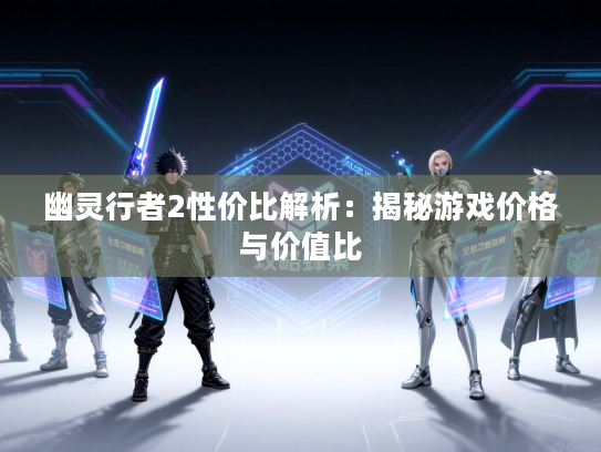 幽灵行者2性价比解析：揭秘游戏价格与价值比