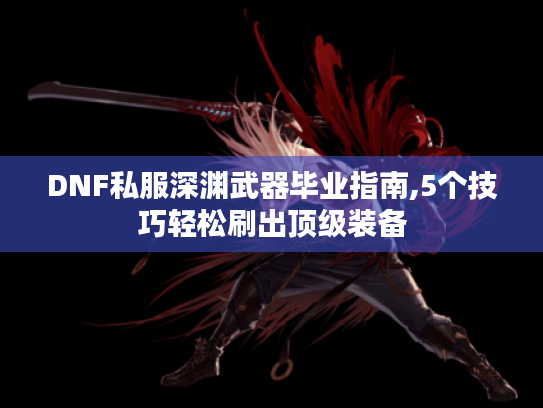 DNF私服深渊武器毕业指南,5个技巧轻松刷出顶级装备 DNF私服深渊武器毕业指南,5个技巧轻松刷出顶级装备