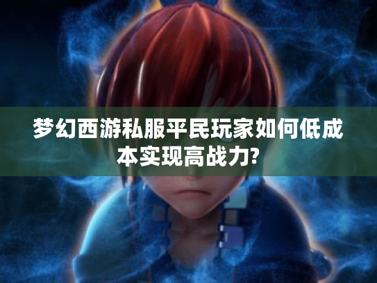 梦幻西游私服平民玩家如何低成本实现高战力?