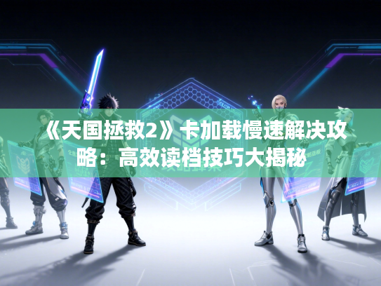 《天国拯救2》卡加载慢速解决攻略：高效读档技巧大揭秘