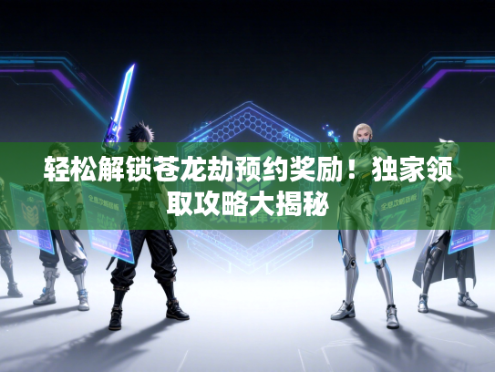 轻松解锁苍龙劫预约奖励！独家领取攻略大揭秘