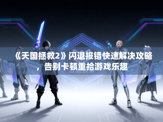 《天国拯救2》闪退报错快速解决攻略，告别卡顿重拾游戏乐趣