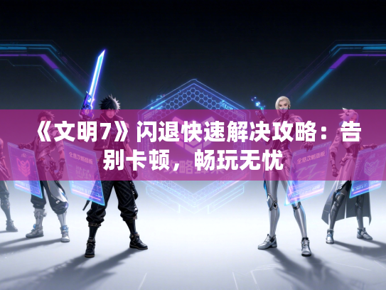 《文明7》闪退快速解决攻略:告别卡顿,畅玩无忧 《文明7》闪退快速解决攻略:告别卡顿,畅玩无忧