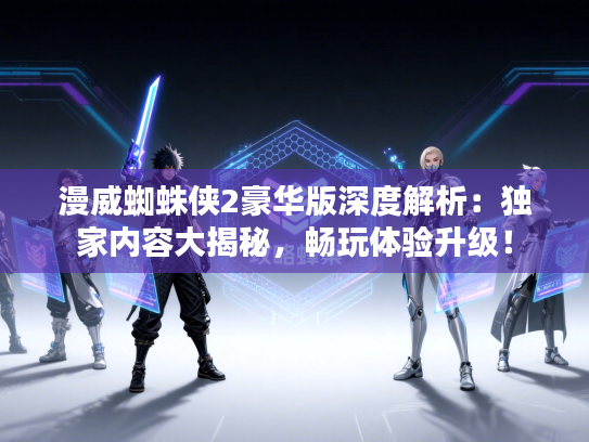 漫威蜘蛛侠2豪华版深度解析：独家内容大揭秘，畅玩体验升级！