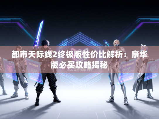 都市天际线2终极版性价比解析：豪华版必买攻略揭秘