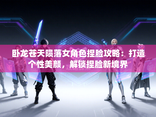 卧龙苍天陨落女角色捏脸攻略：打造个性美颜，解锁捏脸新境界