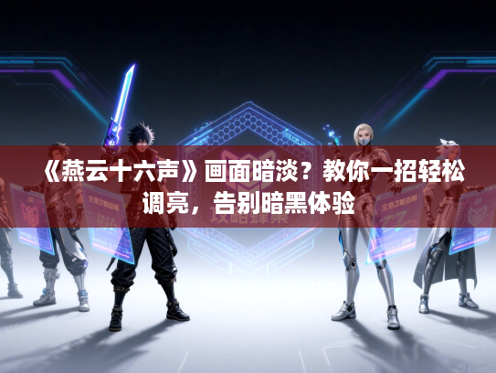 《燕云十六声》画面暗淡?教你一招轻松调亮,告别暗黑体验 《燕云十六声》画面暗淡?教你一招轻松调亮,告别暗黑体验