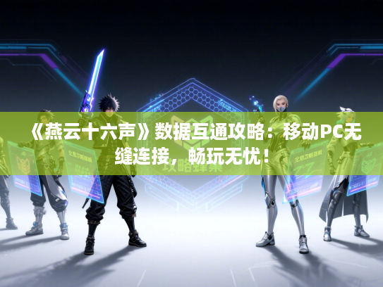 《燕云十六声》数据互通攻略：移动PC无缝连接，畅玩无忧！