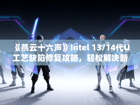 《燕云十六声》Intel 13/14代U工艺缺陷修复攻略，轻松解决新难题