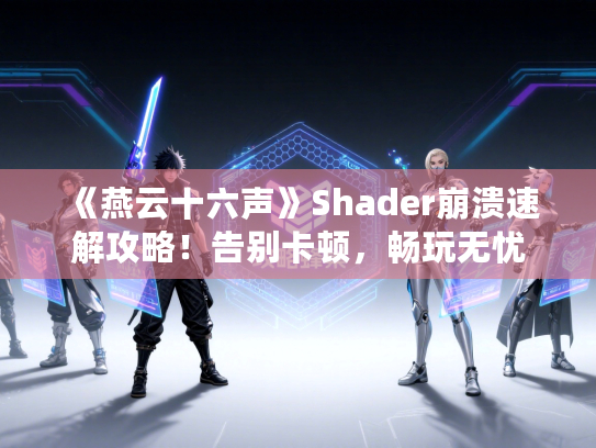 《燕云十六声》Shader崩溃速解攻略！告别卡顿，畅玩无忧