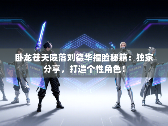 卧龙苍天陨落刘德华捏脸秘籍:独家分享,打造个性角色! 卧龙苍天陨落刘德华捏脸秘籍:独家分享,打造个性角色!