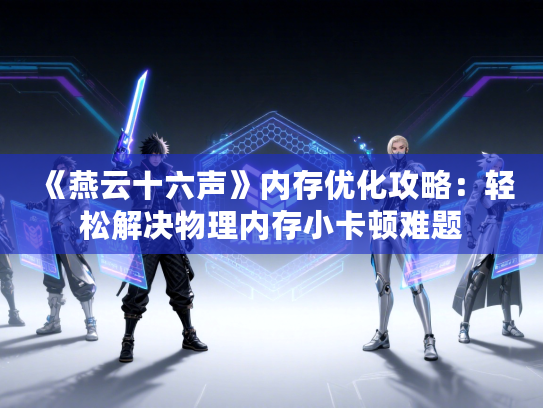 《燕云十六声》内存优化攻略：轻松解决物理内存小卡顿难题