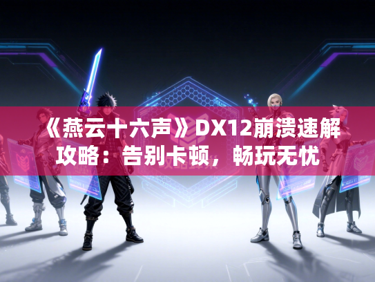 《燕云十六声》DX12崩溃速解攻略：告别卡顿，畅玩无忧