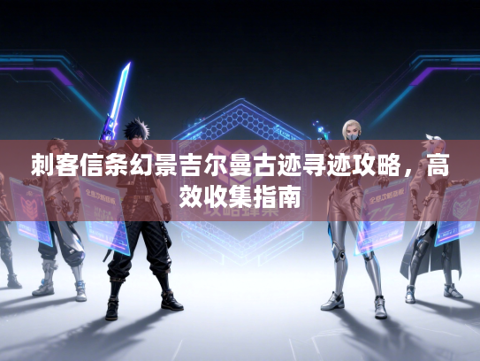 刺客信条幻景吉尔曼古迹寻迹攻略，高效收集指南