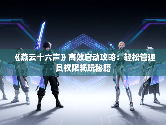 《燕云十六声》高效启动攻略：轻松管理员权限畅玩秘籍