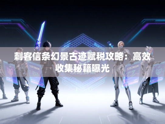 刺客信条幻景古迹赋税攻略：高效收集秘籍曝光