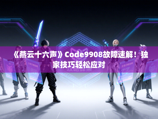 《燕云十六声》Code9908故障速解！独家技巧轻松应对