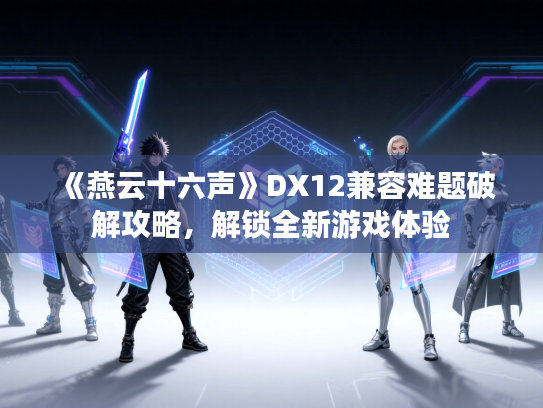 《燕云十六声》DX12兼容难题破解攻略,解锁全新游戏体验 《燕云十六声》DX12兼容难题破解攻略,解锁全新游戏体验