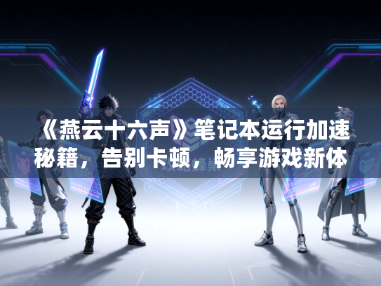 《燕云十六声》笔记本运行加速秘籍，告别卡顿，畅享游戏新体验