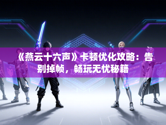 《燕云十六声》卡顿优化攻略：告别掉帧，畅玩无忧秘籍