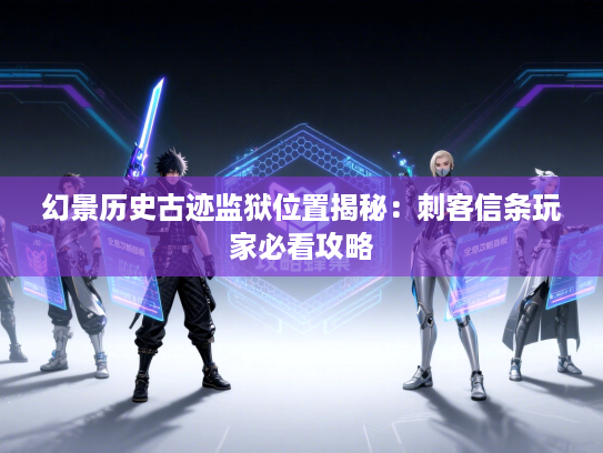 幻景历史古迹监狱位置揭秘：刺客信条玩家必看攻略