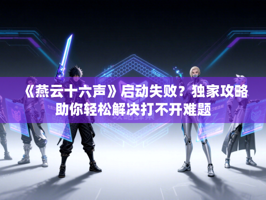 《燕云十六声》启动失败？独家攻略助你轻松解决打不开难题