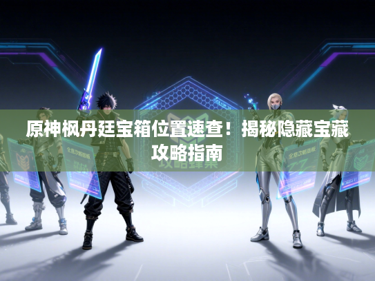 原神枫丹廷宝箱位置速查！揭秘隐藏宝藏攻略指南