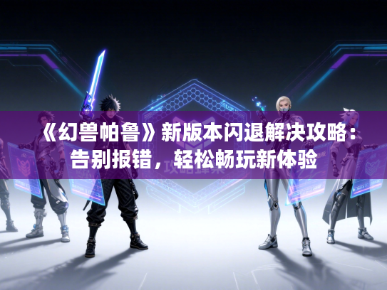 《幻兽帕鲁》新版本闪退解决攻略：告别报错，轻松畅玩新体验