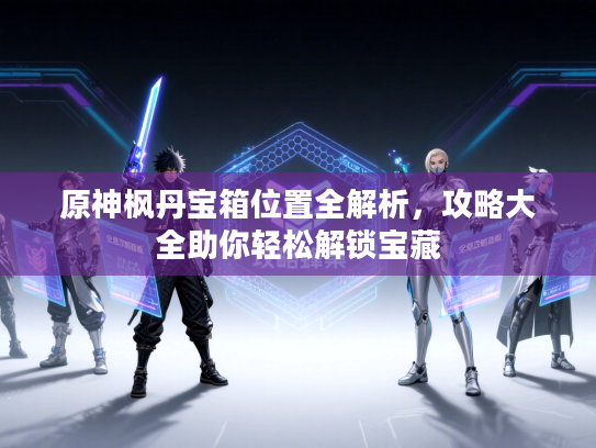 原神枫丹宝箱位置全解析，攻略大全助你轻松解锁宝藏